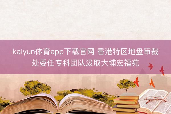 kaiyun体育app下载官网 香港特区地盘审裁处委任专科团队汲取大埔宏福苑