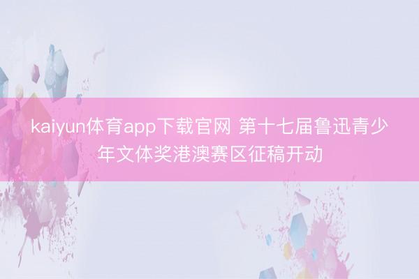 kaiyun体育app下载官网 第十七届鲁迅青少年文体奖港澳赛区征稿开动
