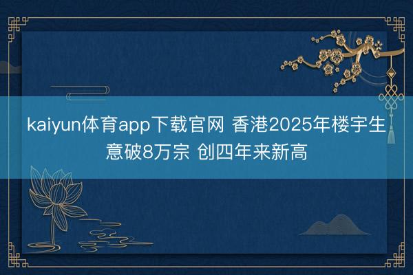 kaiyun体育app下载官网 香港2025年楼宇生意破8万宗 创四年来新高