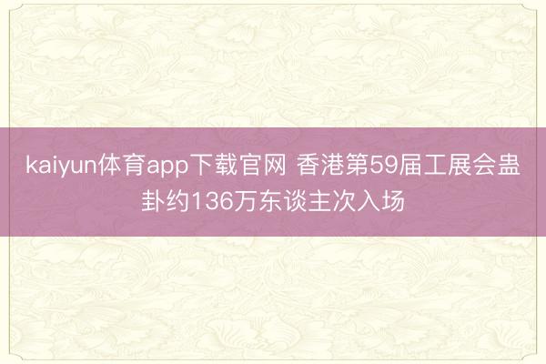 kaiyun体育app下载官网 香港第59届工展会蛊卦约136万东谈主次入场