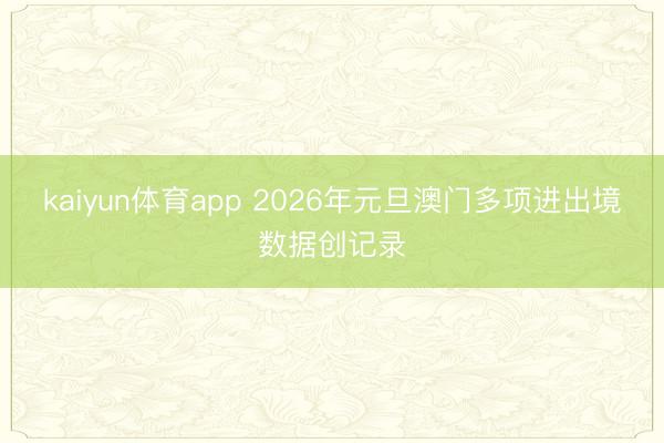 kaiyun体育app 2026年元旦澳门多项进出境数据创记录