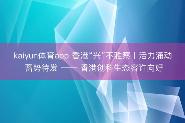 kaiyun体育app 香港“兴”不雅察丨活力涌动 蓄势待发 —— 香港创科生态容许向好