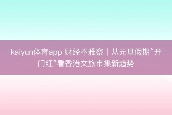 kaiyun体育app 财经不雅察|从元旦假期“开门红”看香港文旅市集新趋势