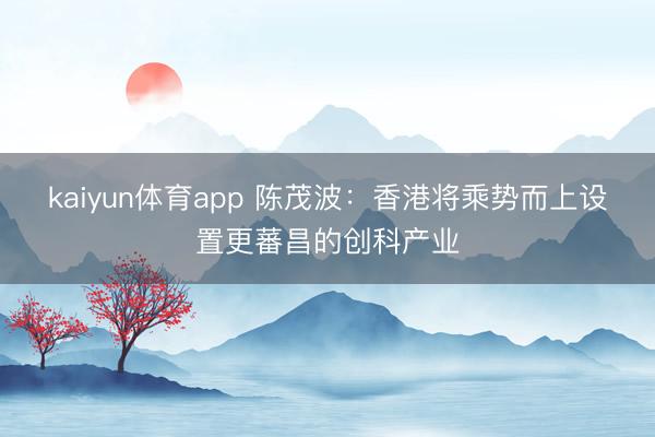 kaiyun体育app 陈茂波：香港将乘势而上设置更蕃昌的创科产业