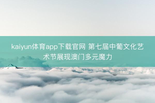 kaiyun体育app下载官网 第七届中葡文化艺术节展现澳门多元魔力
