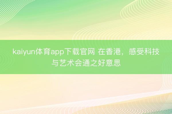kaiyun体育app下载官网 在香港，感受科技与艺术会通之好意思