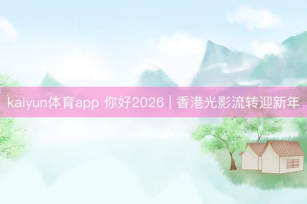 kaiyun体育app 你好2026 | 香港光影流转迎新年