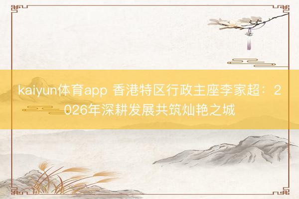 kaiyun体育app 香港特区行政主座李家超:2026年深耕发展共筑灿艳之城
