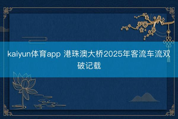 kaiyun体育app 港珠澳大桥2025年客流车流双破记载