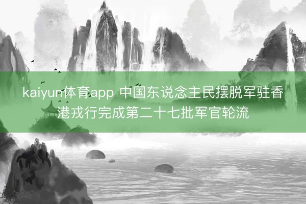 kaiyun体育app 中国东说念主民摆脱军驻香港戎行完成第二十七批军官轮流