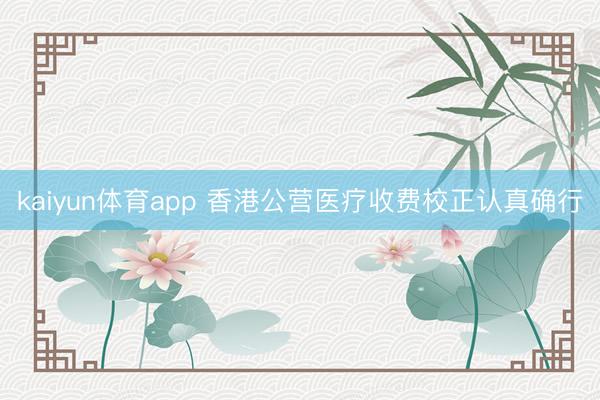 kaiyun体育app 香港公营医疗收费校正认真确行