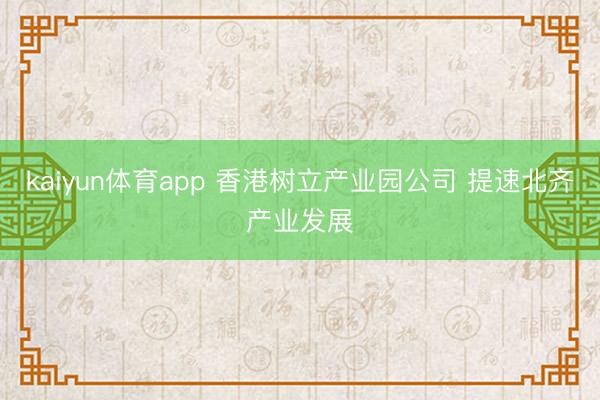 kaiyun体育app 香港树立产业园公司 提速北齐产业发展
