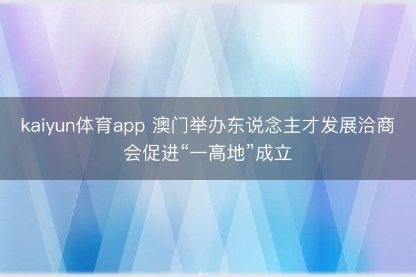 kaiyun体育app 澳门举办东说念主才发展洽商会促进“一高地”成立