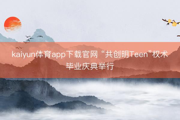 kaiyun体育app下载官网 “共创明Teen”权术毕业庆典举行