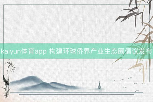 kaiyun体育app 构建环球侨界产业生态圈倡议发布