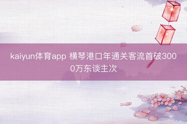 kaiyun体育app 横琴港口年通关客流首破3000万东谈主次