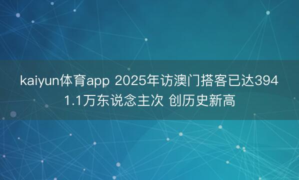 kaiyun体育app 2025年访澳门搭客已达3941.1万东说念主次 创历史新高