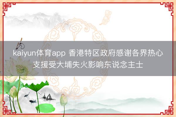 kaiyun体育app 香港特区政府感谢各界热心支援受大埔失火影响东说念主士