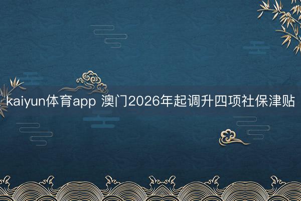 kaiyun体育app 澳门2026年起调升四项社保津贴