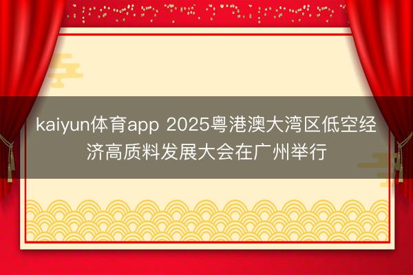 kaiyun体育app 2025粤港澳大湾区低空经济高质料发展大会在广州举行
