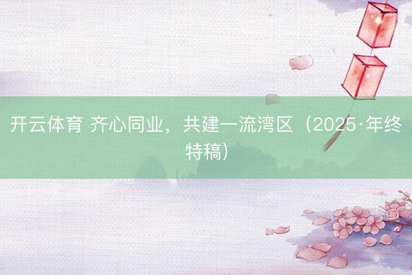 开云体育 齐心同业,共建一流湾区(2025·年终特稿)