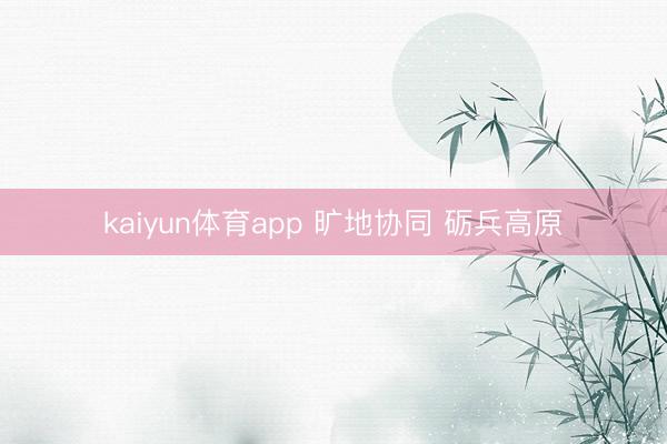 kaiyun体育app 旷地协同 砺兵高原