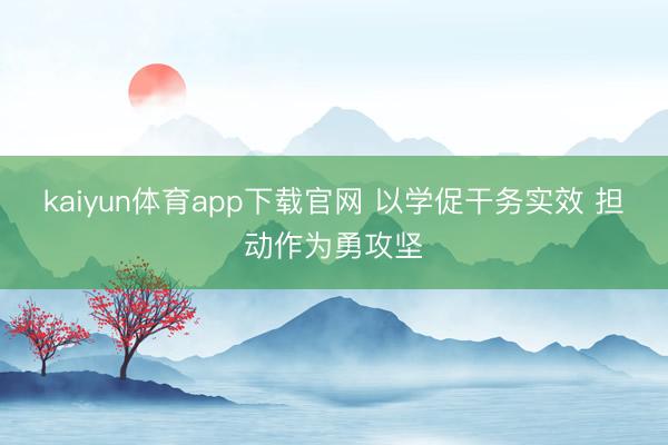 kaiyun体育app下载官网 以学促干务实效 担动作为勇攻坚