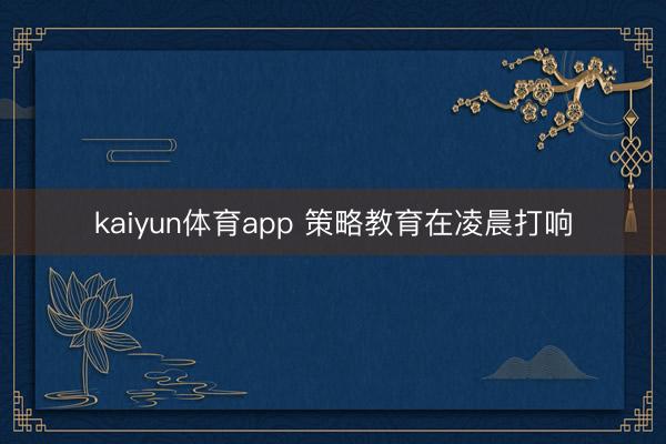 kaiyun体育app 策略教育在凌晨打响
