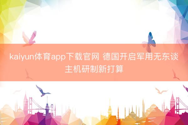 kaiyun体育app下载官网 德国开启军用无东谈主机研制新打算
