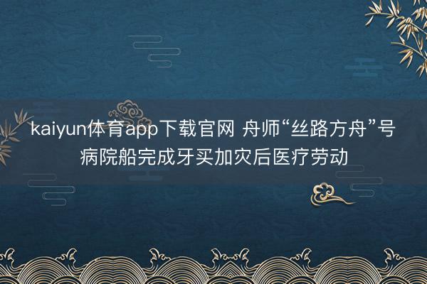 kaiyun体育app下载官网 舟师“丝路方舟”号病院船完成牙买加灾后医疗劳动