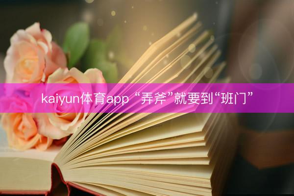 kaiyun体育app “弄斧”就要到“班门”