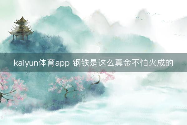 kaiyun体育app 钢铁是这么真金不怕火成的