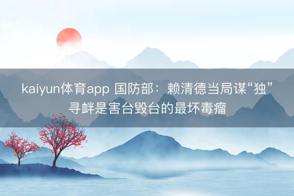 kaiyun体育app 国防部：赖清德当局谋“独”寻衅是害台毁台的最坏毒瘤