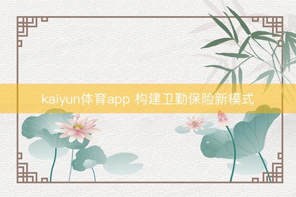 kaiyun体育app 构建卫勤保险新模式