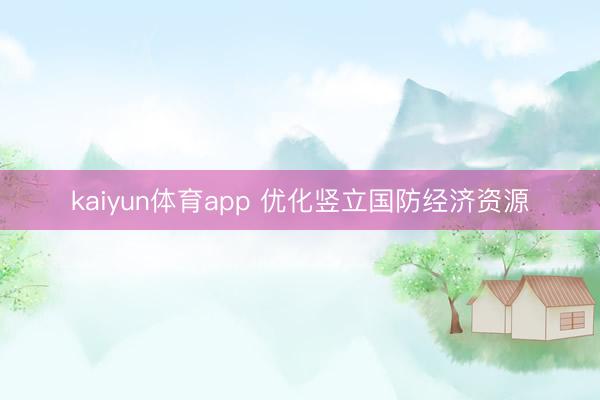 kaiyun体育app 优化竖立国防经济资源