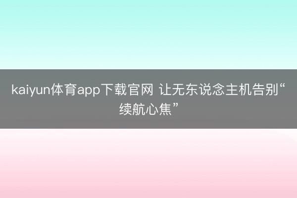 kaiyun体育app下载官网 让无东说念主机告别“续航心焦”