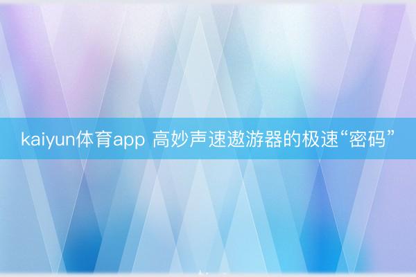 kaiyun体育app 高妙声速遨游器的极速“密码”
