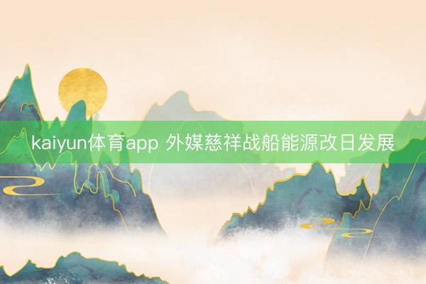 kaiyun体育app 外媒慈祥战船能源改日发展
