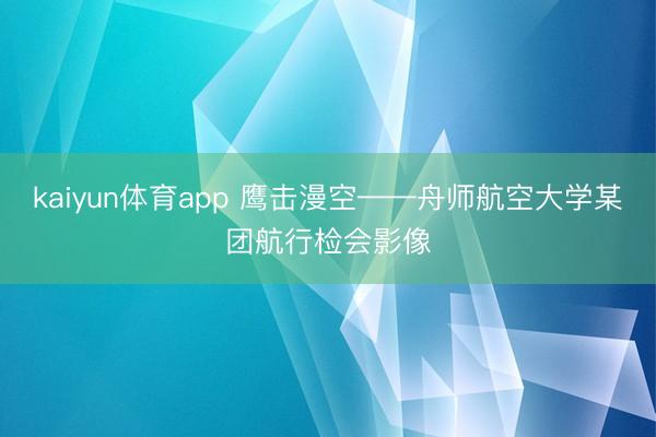 kaiyun体育app 鹰击漫空——舟师航空大学某团航行检会影像