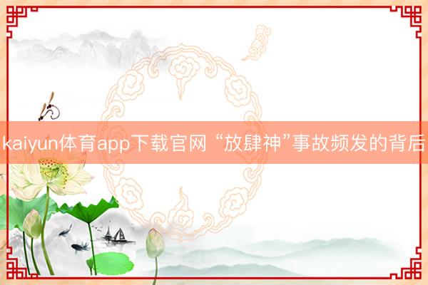 kaiyun体育app下载官网 “放肆神”事故频发的背后