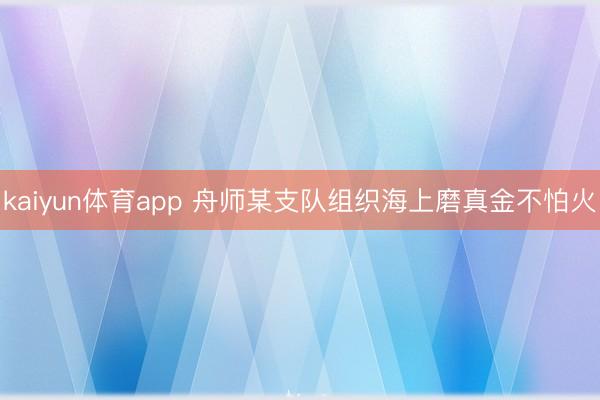 kaiyun体育app 舟师某支队组织海上磨真金不怕火