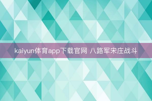 kaiyun体育app下载官网 八路军宋庄战斗