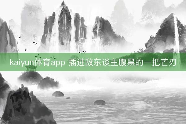 kaiyun体育app 插进敌东谈主腹黑的一把芒刃