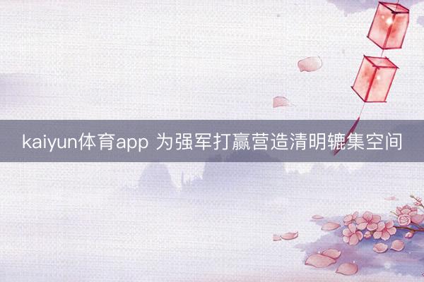 kaiyun体育app 为强军打赢营造清明辘集空间