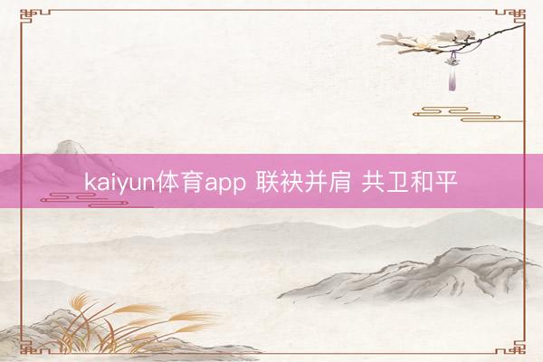 kaiyun体育app 联袂并肩 共卫和平