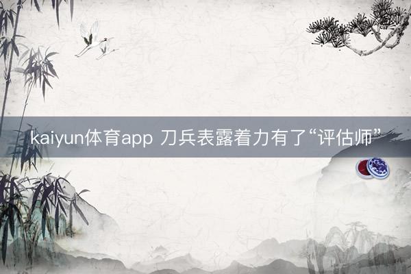 kaiyun体育app 刀兵表露着力有了“评估师”