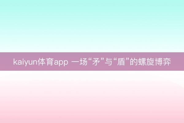 kaiyun体育app 一场“矛”与“盾”的螺旋博弈