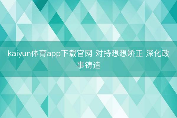 kaiyun体育app下载官网 对持想想矫正 深化政事铸造