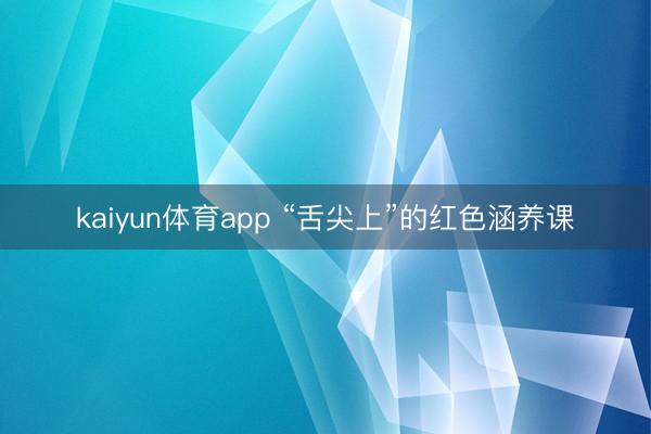 kaiyun体育app “舌尖上”的红色涵养课