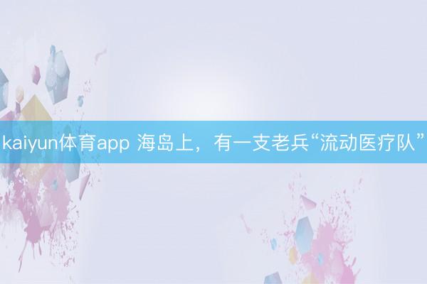 kaiyun体育app 海岛上,有一支老兵“流动医疗队”